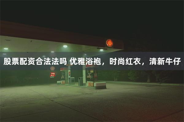 股票配资合法法吗 优雅浴袍，时尚红衣，清新牛仔