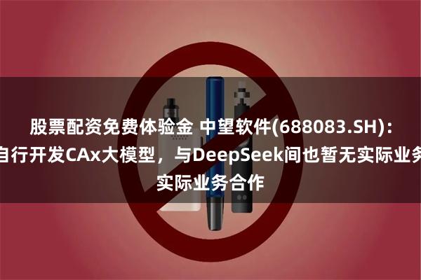 股票配资免费体验金 中望软件(688083.SH)：尚未自行开发CAx大模型，与DeepSeek间也暂无实际业务合作