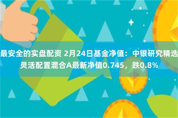 最安全的实盘配资 2月24日基金净值：中银研究精选灵活配置混合A最新净值0.745，跌0.8%