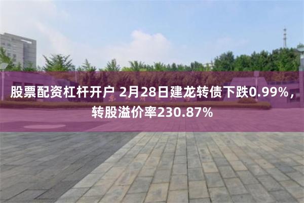 股票配资杠杆开户 2月28日建龙转债下跌0.99%，转股溢价率230.87%