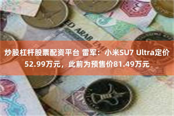 炒股杠杆股票配资平台 雷军：小米SU7 Ultra定价52.99万元，此前为预售价81.49万元