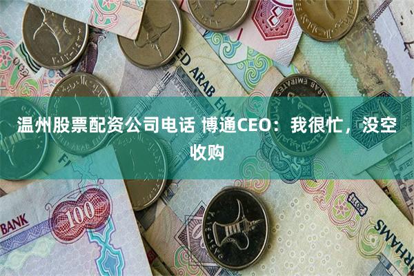 温州股票配资公司电话 博通CEO：我很忙，没空收购