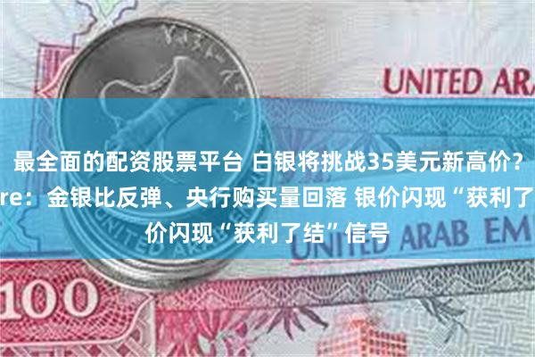 最全面的配资股票平台 白银将挑战35美元新高价？FXEmpire：金银比反弹、央行购买量回落 银价闪现“获利了结”信号