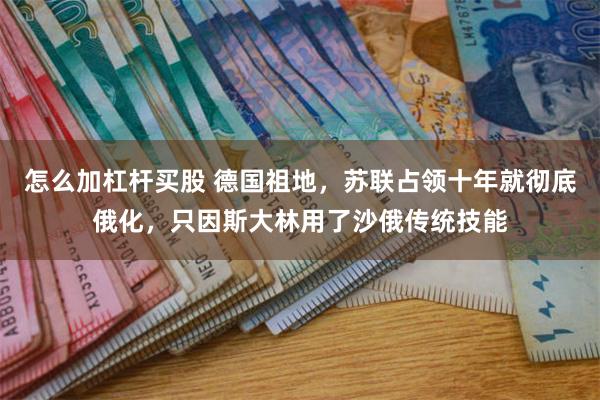 怎么加杠杆买股 德国祖地，苏联占领十年就彻底俄化，只因斯大林用了沙俄传统技能