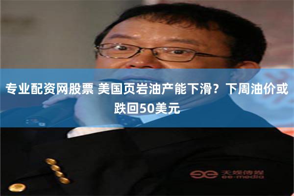 专业配资网股票 美国页岩油产能下滑？下周油价或跌回50美元