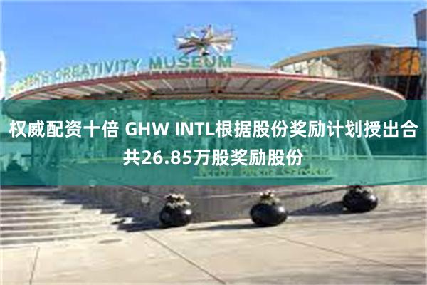 权威配资十倍 GHW INTL根据股份奖励计划授出合共26.85万股奖励股份