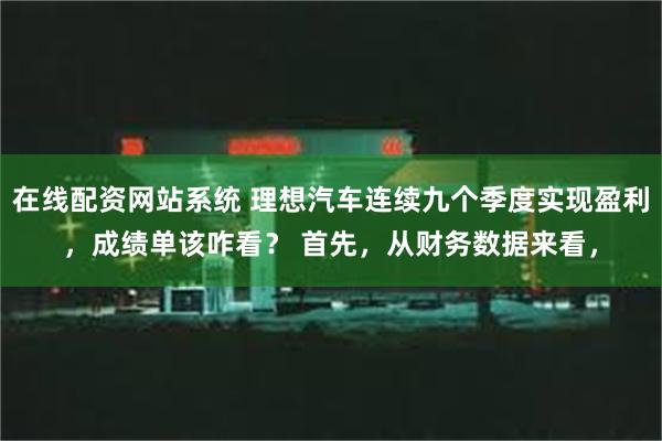 在线配资网站系统 理想汽车连续九个季度实现盈利，成绩单该咋看？ 首先，从财务数据来看，