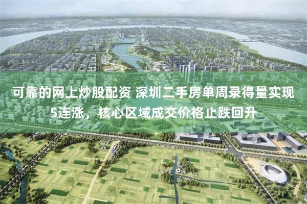 可靠的网上炒股配资 深圳二手房单周录得量实现5连涨，核心区域成交价格止跌回升