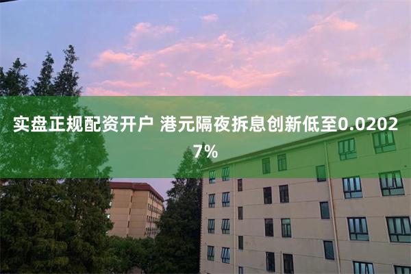 实盘正规配资开户 港元隔夜拆息创新低至0.02027%