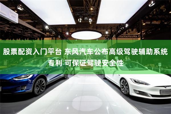 股票配资入门平台 东风汽车公布高级驾驶辅助系统专利 可保证驾驶安全性